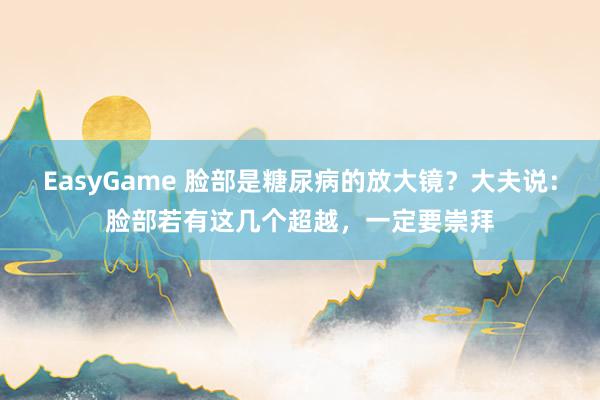 EasyGame 脸部是糖尿病的放大镜?大夫说:脸部若有这几个超越,一定要崇拜