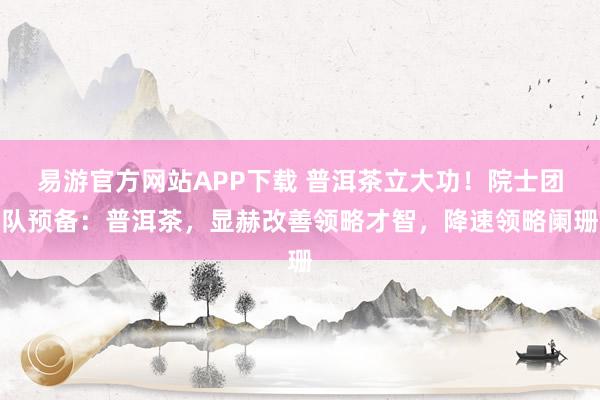易游官方网站APP下载 普洱茶立大功!院士团队预备:普洱茶,显赫改善领略才智,降速领略阑珊