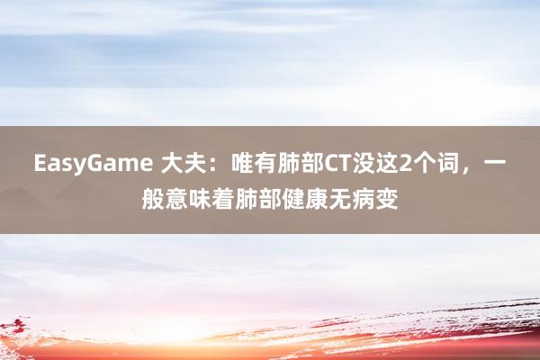 EasyGame 大夫:唯有肺部CT没这2个词,一般意味着肺部健康无病变
