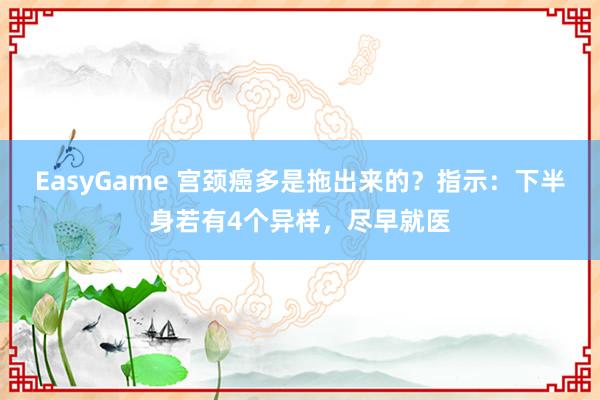 EasyGame 宫颈癌多是拖出来的？指示：下半身若有4个异样，尽早就医