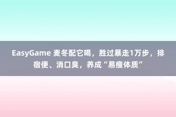 EasyGame 麦冬配它喝,胜过暴走1万步,排宿便、消口臭,养成“易瘦体质”