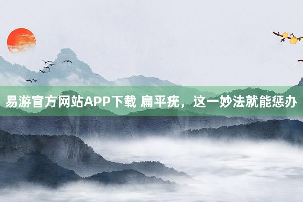 易游官方网站APP下载 扁平疣,这一妙法就能惩办