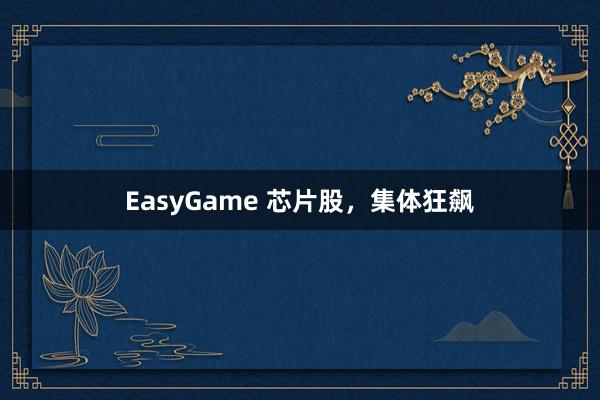 EasyGame 芯片股，集体狂飙