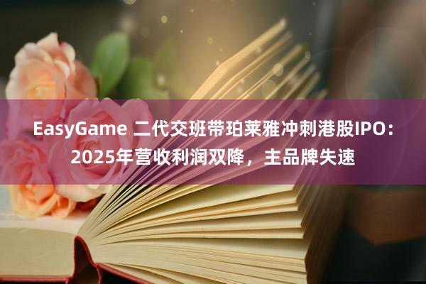 EasyGame 二代交班带珀莱雅冲刺港股IPO:2025年营收利润双降,主品牌失速