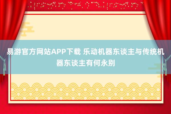 易游官方网站APP下载 乐动机器东谈主与传统机器东谈主有何永别