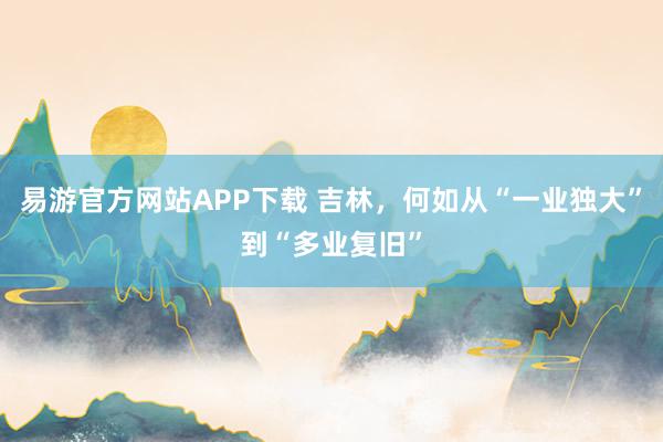 易游官方网站APP下载 吉林,何如从“一业独大”到“多业复旧”