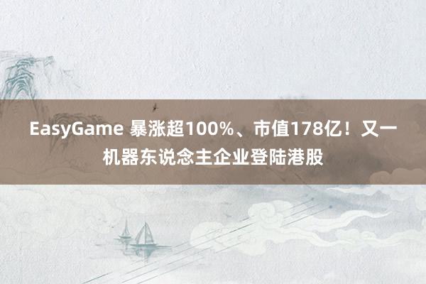 EasyGame 暴涨超100%、市值178亿!又一机器东说念主企业登陆港股