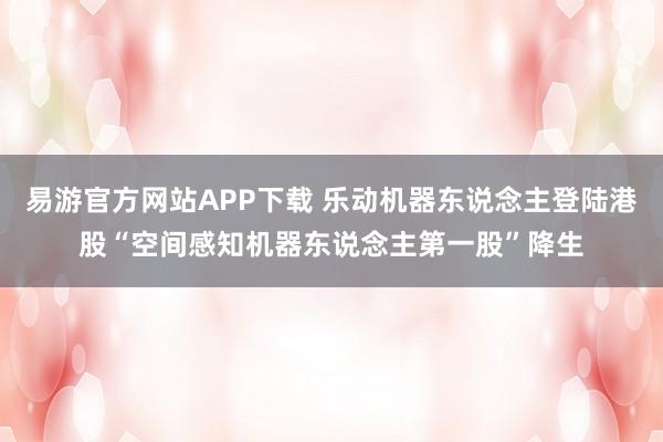 易游官方网站APP下载 乐动机器东说念主登陆港股“空间感知机器东说念主第一股”降生
