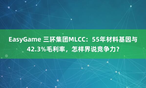 EasyGame 三环集团MLCC:55年材料基因与42.3%毛利率,怎样界说竞争力?