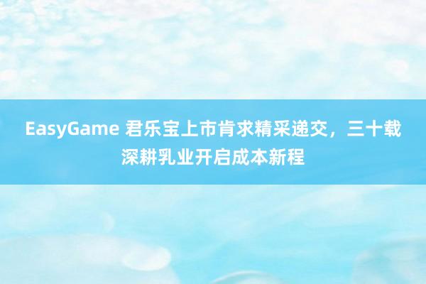 EasyGame 君乐宝上市肯求精采递交,三十载深耕乳业开启成本新程