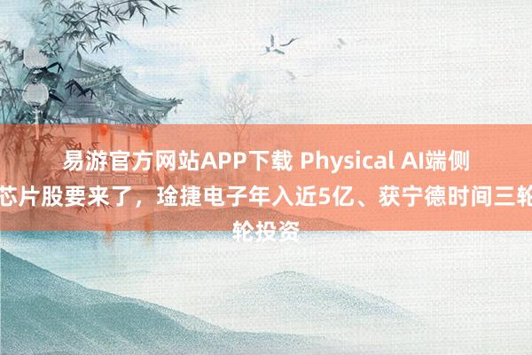 易游官方网站APP下载 Physical AI端侧感算芯片股要来了,琻捷电子年入近5亿、获宁德时间三轮投资