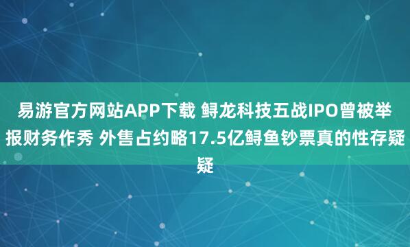 易游官方网站APP下载 鲟龙科技五战IPO曾被举报财务作秀 外售占约略17.5亿鲟鱼钞票真的性存疑