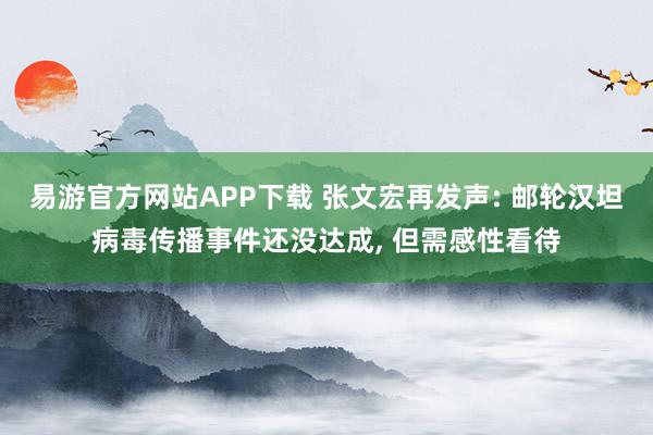 易游官方网站APP下载 张文宏再发声: 邮轮汉坦病毒传播事件还没达成, 但需感性看待