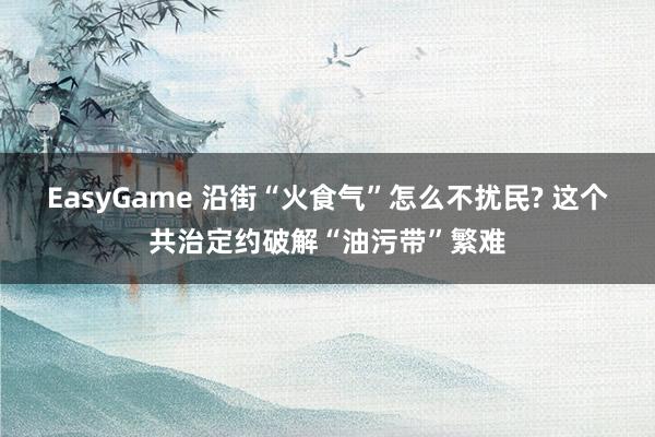 EasyGame 沿街“火食气”怎么不扰民? 这个共治定约破解“油污带”繁难