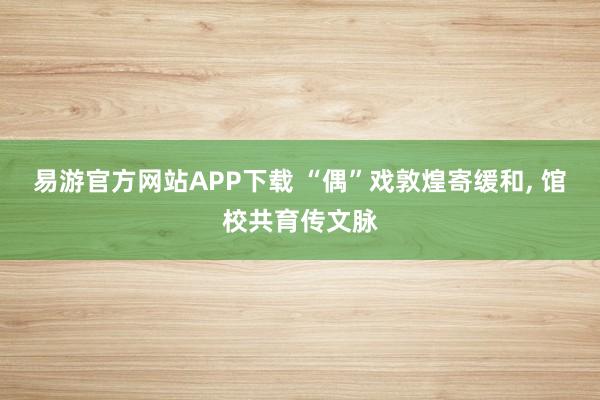 易游官方网站APP下载 “偶”戏敦煌寄缓和, 馆校共育传文脉