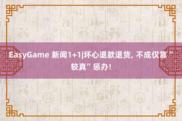 EasyGame 新闻1+1|坏心退款退货, 不成仅靠“较真”惩办!