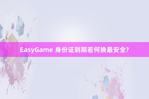 EasyGame 身份证到期若何换最安全?