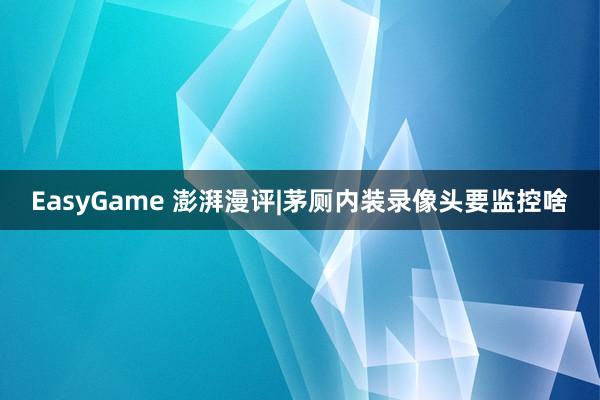 EasyGame 澎湃漫评|茅厕内装录像头要监控啥
