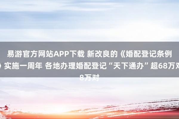易游官方网站APP下载 新改良的《婚配登记条例》实施一周年 各地办理婚配登记“天下通办”超68万对