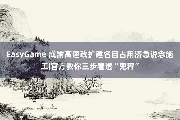 EasyGame 成渝高速改扩建名目占用济急说念施工|官方教你三步看透“鬼秤”