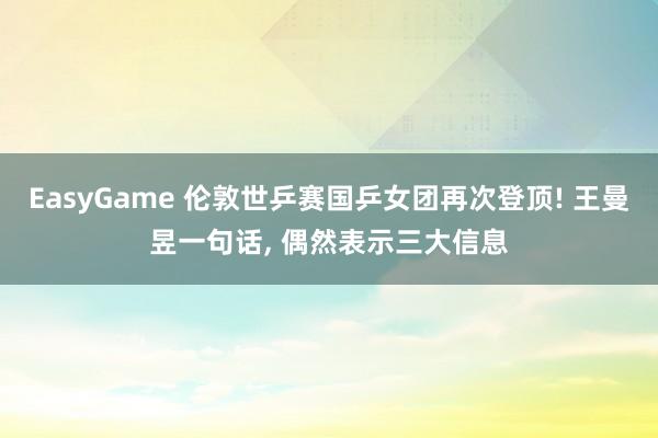 EasyGame 伦敦世乒赛国乒女团再次登顶! 王曼昱一句话, 偶然表示三大信息