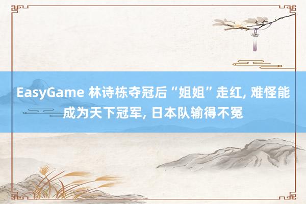 EasyGame 林诗栋夺冠后“姐姐”走红, 难怪能成为天下冠军, 日本队输得不冤