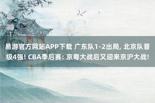 易游官方网站APP下载 广东队1-2出局, 北京队晋级4强! CBA季后赛: 京粤大战后又迎来京沪大战!