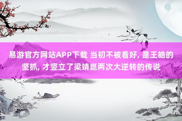 易游官方网站APP下载 当初不被看好, 是王皓的坚抓, 才竖立了梁靖崑两次大逆转的传说