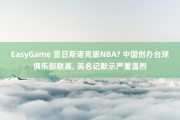 EasyGame 翌日斯诺克版NBA? 中国创办台球俱乐部联赛, 英名记默示严重温煦