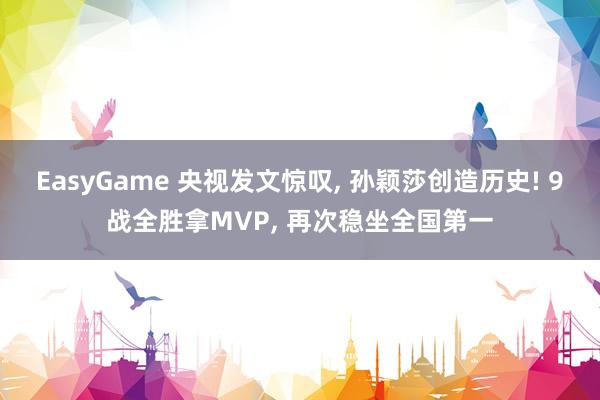 EasyGame 央视发文惊叹, 孙颖莎创造历史! 9战全胜拿MVP, 再次稳坐全国第一
