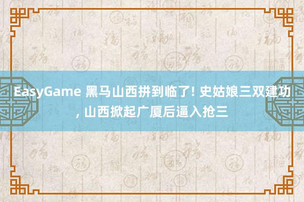 EasyGame 黑马山西拼到临了! 史姑娘三双建功, 山西掀起广厦后逼入抢三