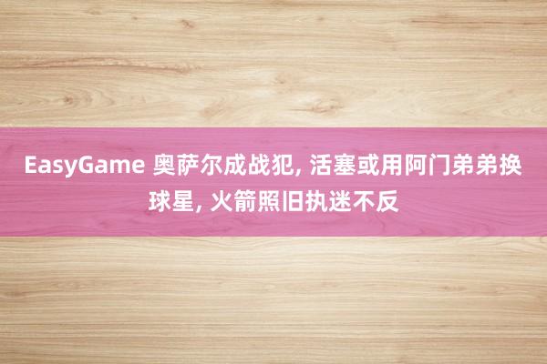 EasyGame 奥萨尔成战犯, 活塞或用阿门弟弟换球星, 火箭照旧执迷不反