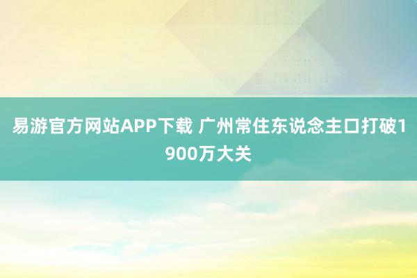 易游官方网站APP下载 广州常住东说念主口打破1900万大关