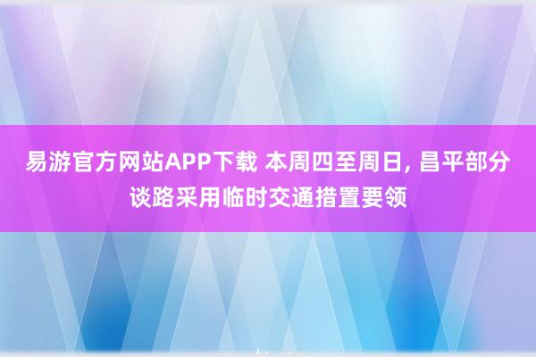 易游官方网站APP下载 本周四至周日， 昌平部分谈路采用临时交通措置要领