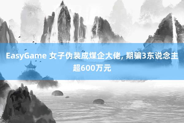 EasyGame 女子伪装成煤企大佬, 期骗3东说念主超600万元