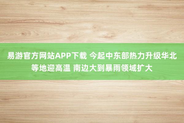 易游官方网站APP下载 今起中东部热力升级华北等地迎高温 南边大到暴雨领域扩大
