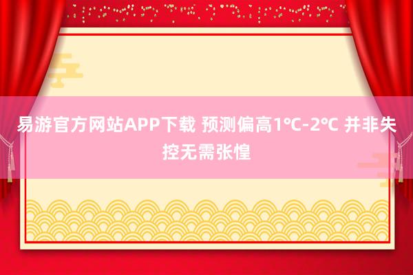 易游官方网站APP下载 预测偏高1℃-2℃ 并非失控无需张惶