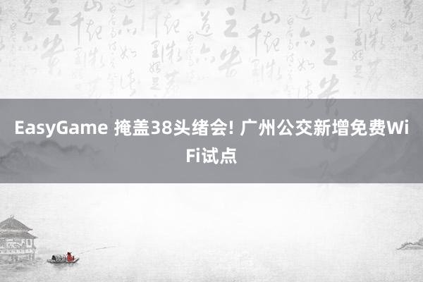 EasyGame 掩盖38头绪会! 广州公交新增免费WiFi试点