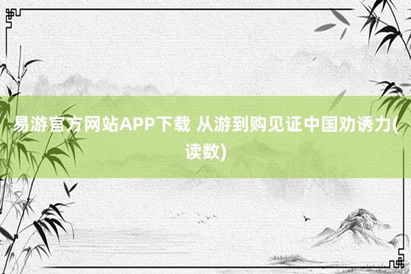 易游官方网站APP下载 从游到购见证中国劝诱力(读数)
