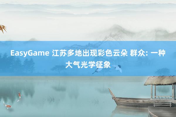 EasyGame 江苏多地出现彩色云朵 群众: 一种大气光学征象