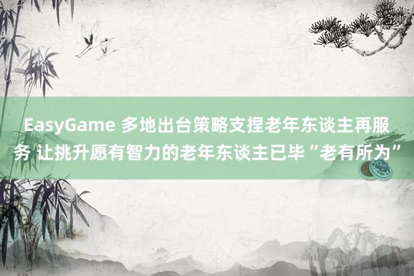 EasyGame 多地出台策略支捏老年东谈主再服务 让挑升愿有智力的老年东谈主已毕“老有所为”