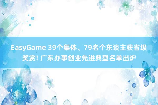 EasyGame 39个集体、79名个东谈主获省级奖赏! 广东办事创业先进典型名单出炉