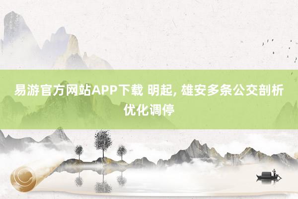 易游官方网站APP下载 明起, 雄安多条公交剖析优化调停