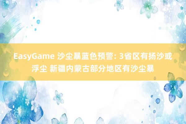 EasyGame 沙尘暴蓝色预警: 3省区有扬沙或浮尘 新疆内蒙古部分地区有沙尘暴