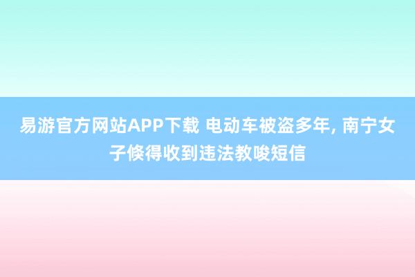易游官方网站APP下载 电动车被盗多年， 南宁女子倏得收到违法教唆短信