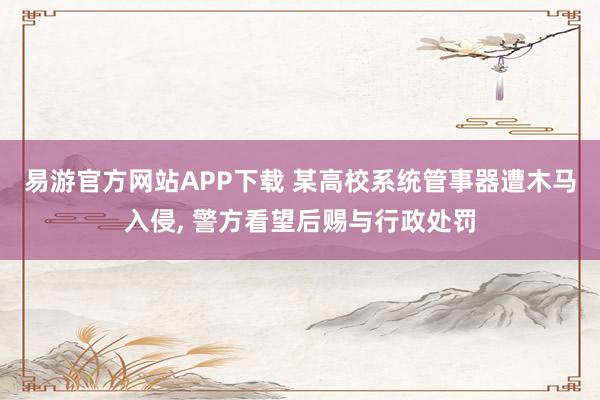 易游官方网站APP下载 某高校系统管事器遭木马入侵， 警方看望后赐与行政处罚