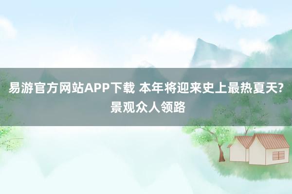 易游官方网站APP下载 本年将迎来史上最热夏天? 景观众人领路