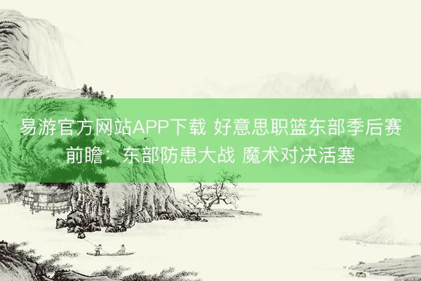 易游官方网站APP下载 好意思职篮东部季后赛前瞻:东部防患大战 魔术对决活塞