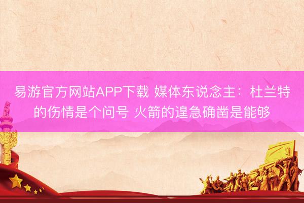 易游官方网站APP下载 媒体东说念主：杜兰特的伤情是个问号 火箭的遑急确凿是能够
