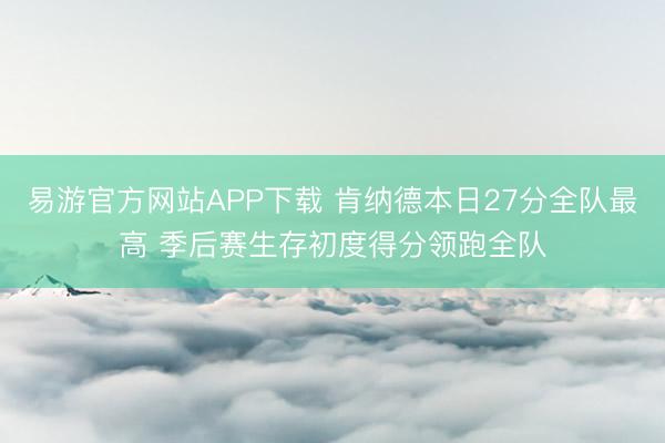 易游官方网站APP下载 肯纳德本日27分全队最高 季后赛生存初度得分领跑全队